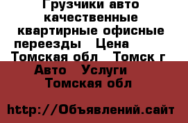 Грузчики авто качественные квартирные офисные переезды › Цена ­ 200 - Томская обл., Томск г. Авто » Услуги   . Томская обл.